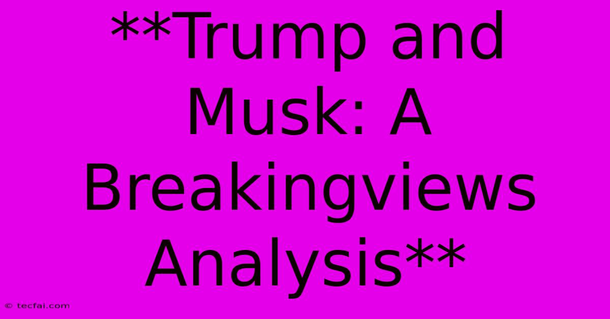 **Trump And Musk: A Breakingviews Analysis**