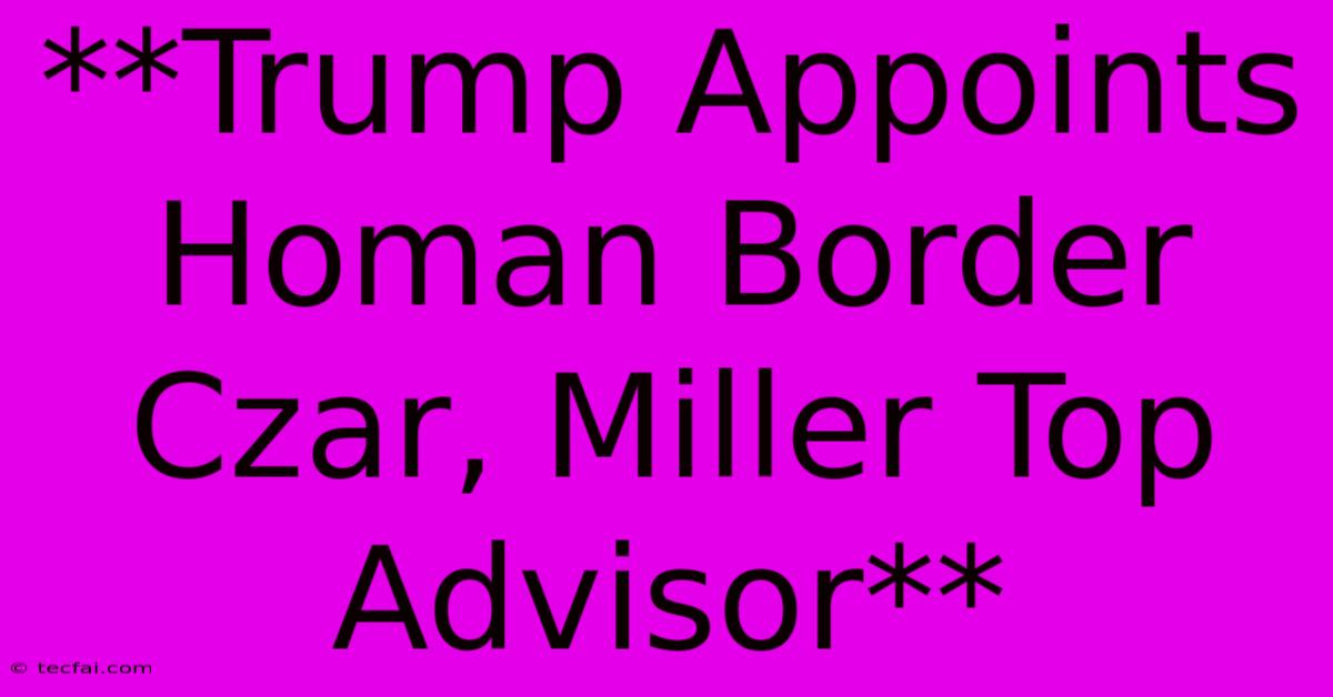 **Trump Appoints Homan Border Czar, Miller Top Advisor**