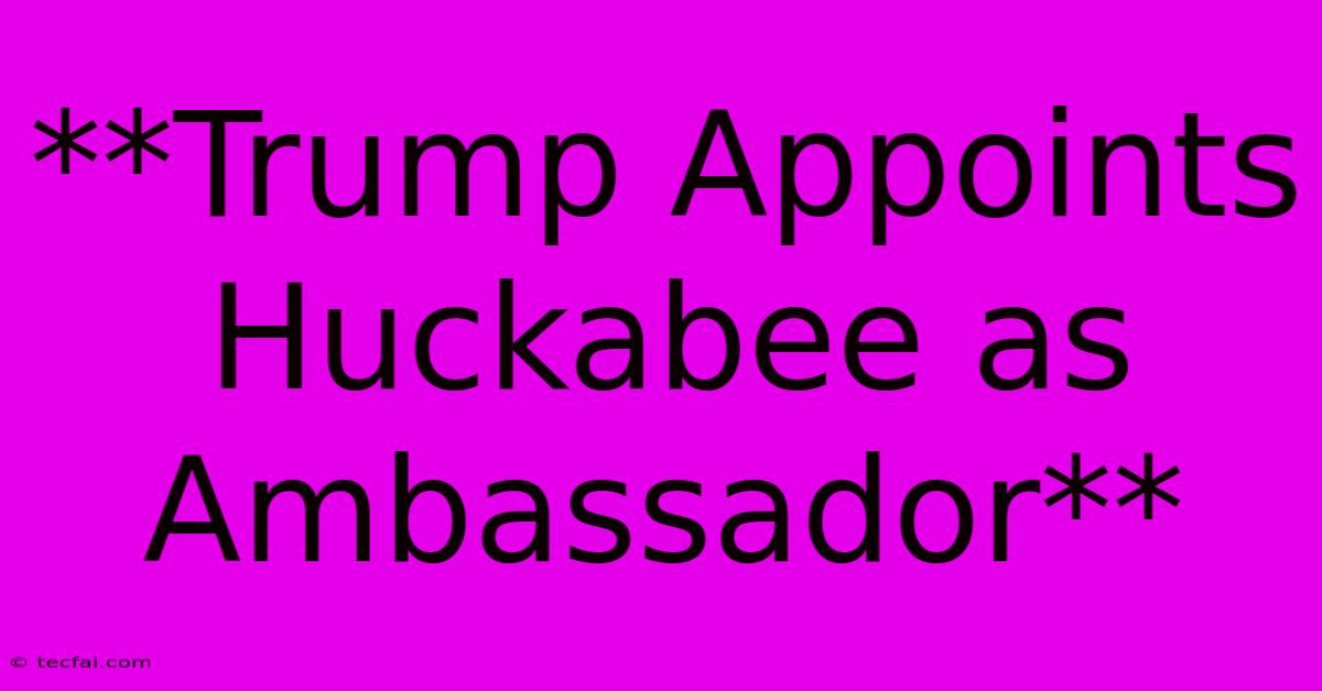 **Trump Appoints Huckabee As Ambassador** 