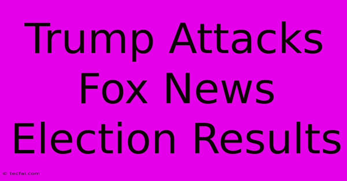 Trump Attacks Fox News Election Results