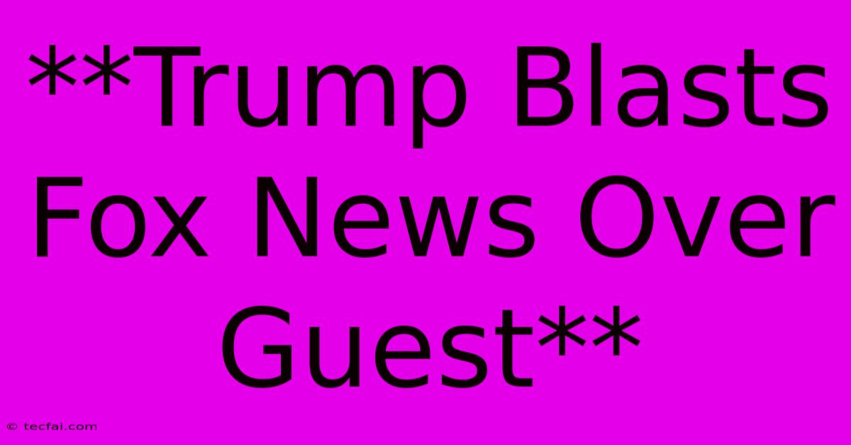 **Trump Blasts Fox News Over Guest**