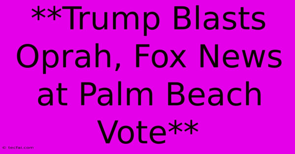 **Trump Blasts Oprah, Fox News At Palm Beach Vote**