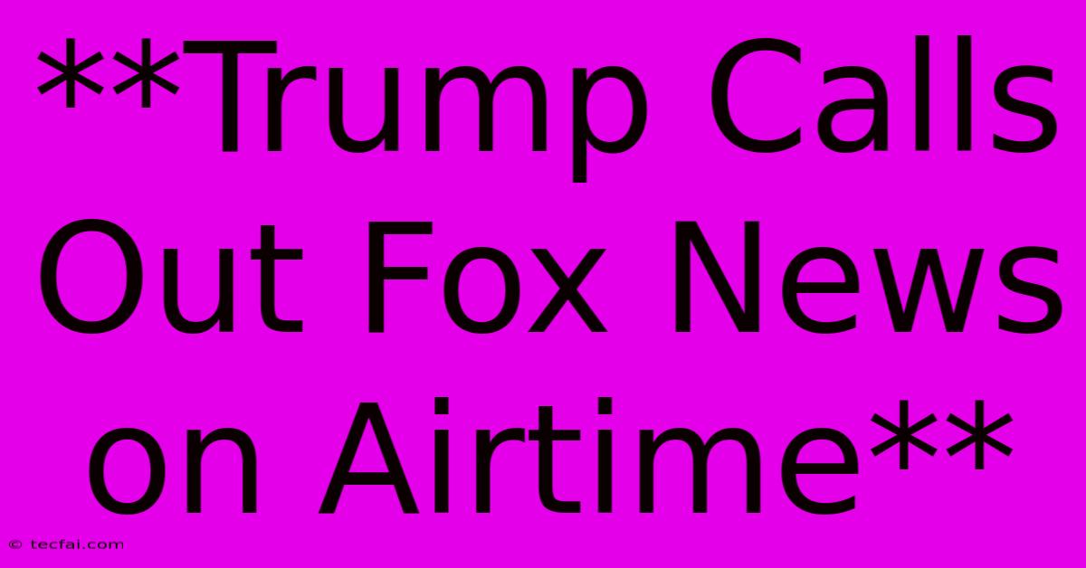 **Trump Calls Out Fox News On Airtime**