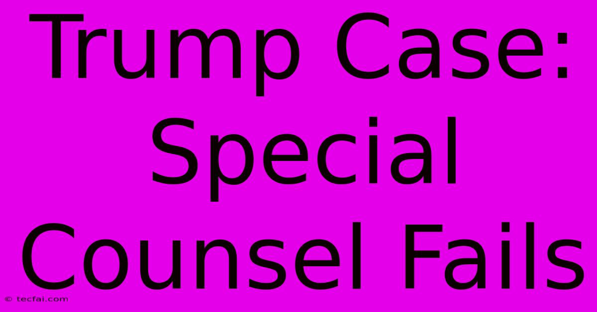 Trump Case: Special Counsel Fails