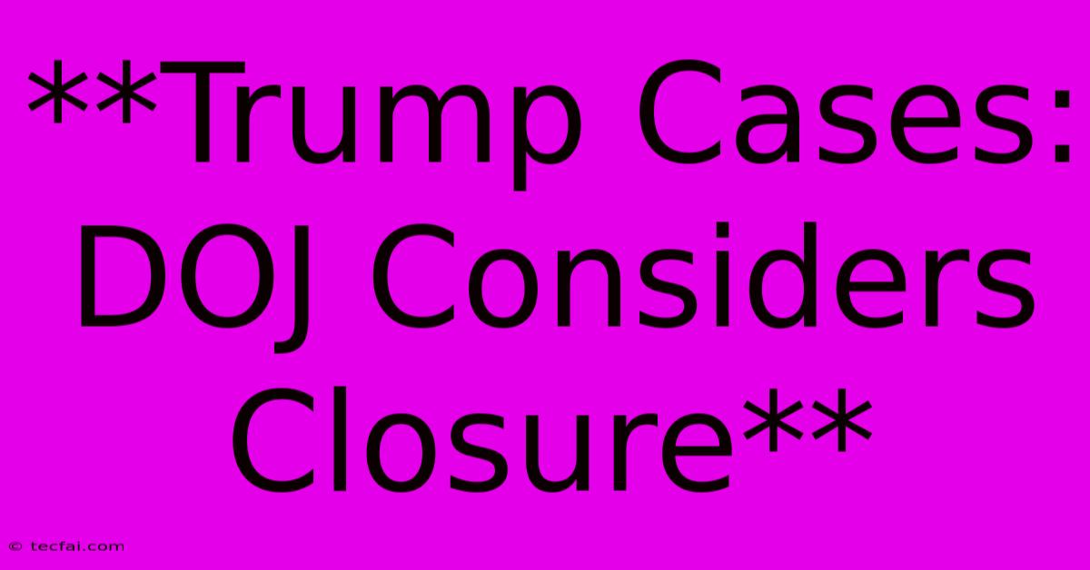 **Trump Cases: DOJ Considers Closure**