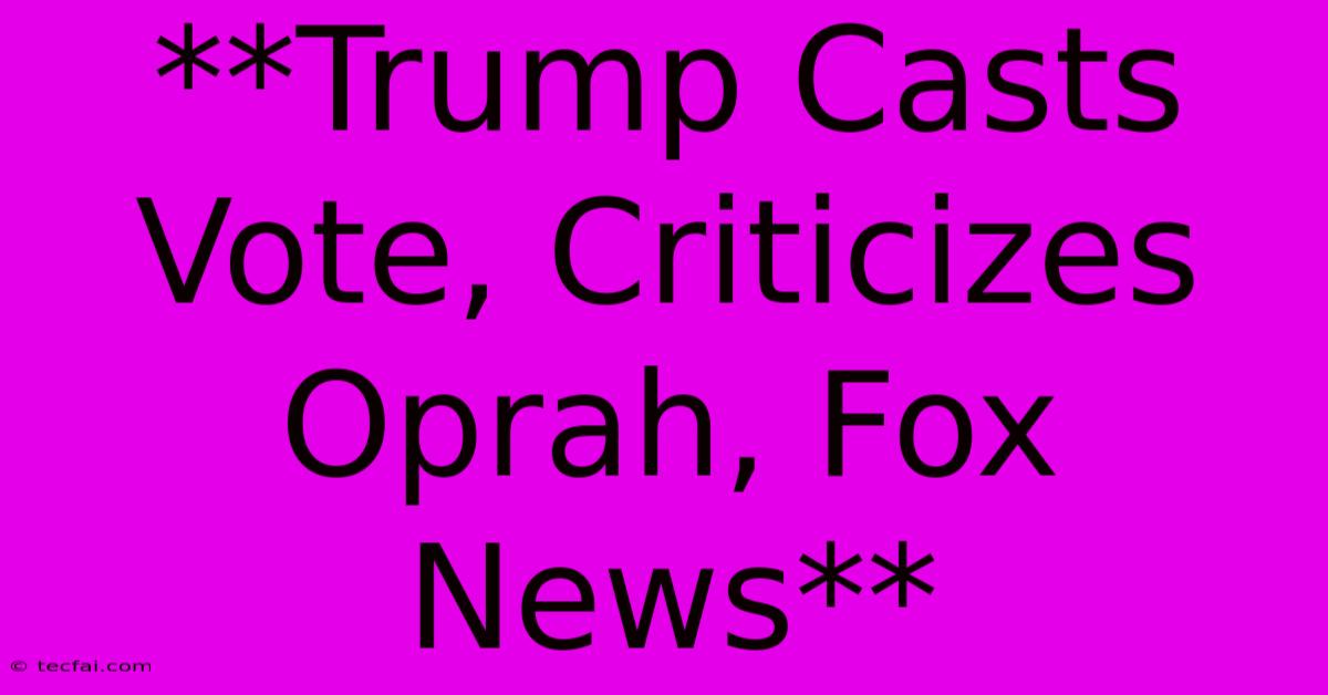 **Trump Casts Vote, Criticizes Oprah, Fox News**