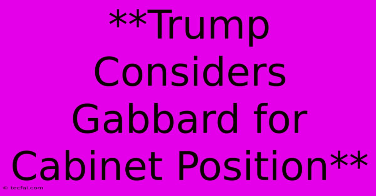 **Trump Considers Gabbard For Cabinet Position**