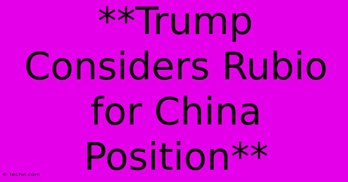 **Trump Considers Rubio For China Position** 