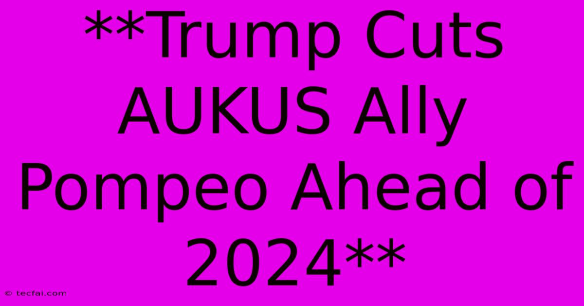 **Trump Cuts AUKUS Ally Pompeo Ahead Of 2024**