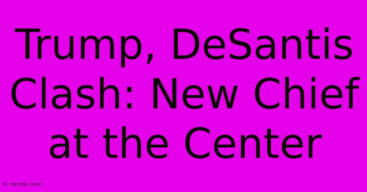 Trump, DeSantis Clash: New Chief At The Center