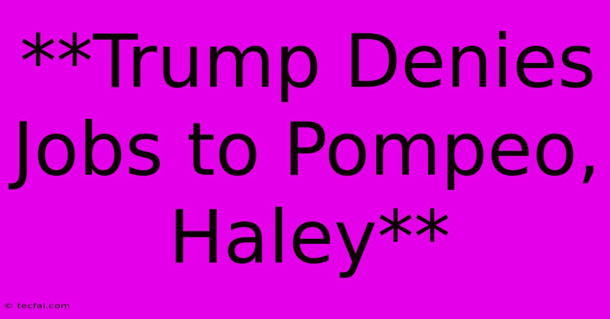 **Trump Denies Jobs To Pompeo, Haley**