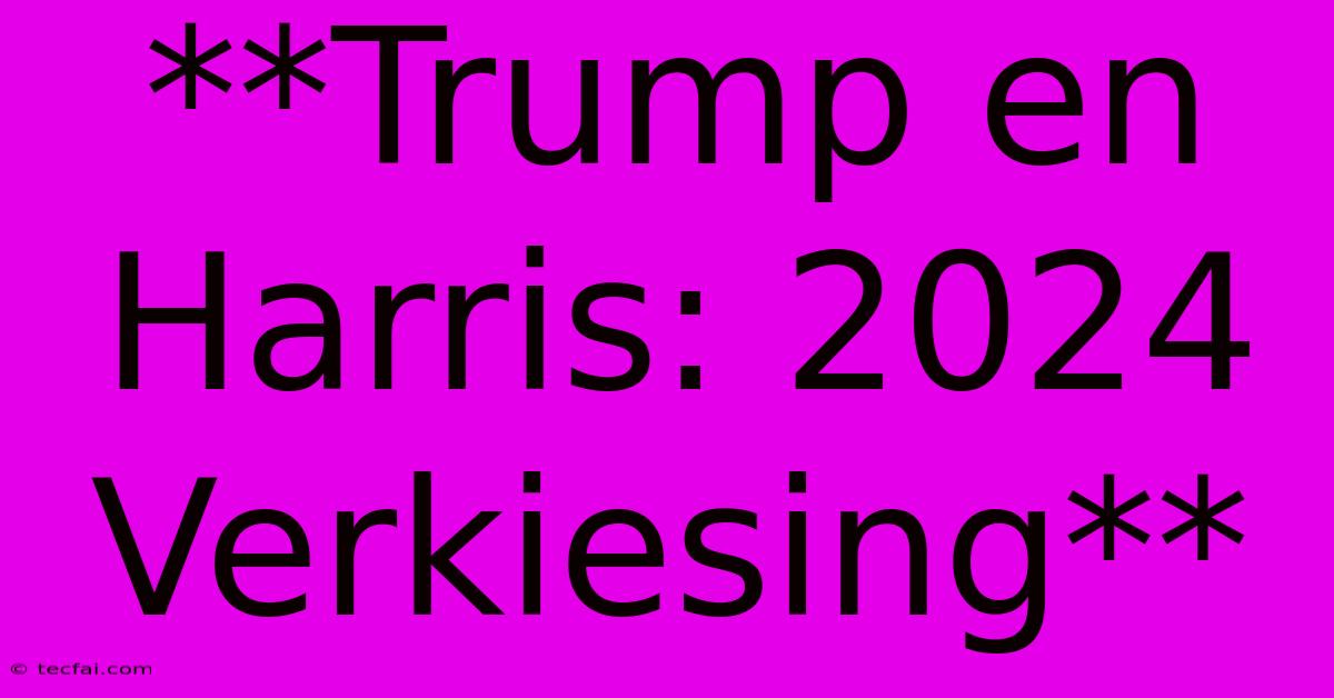 **Trump En Harris: 2024 Verkiesing** 