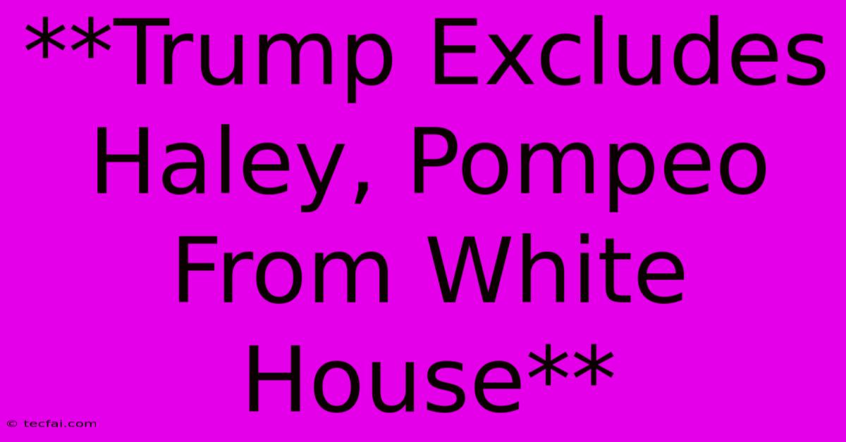 **Trump Excludes Haley, Pompeo From White House**