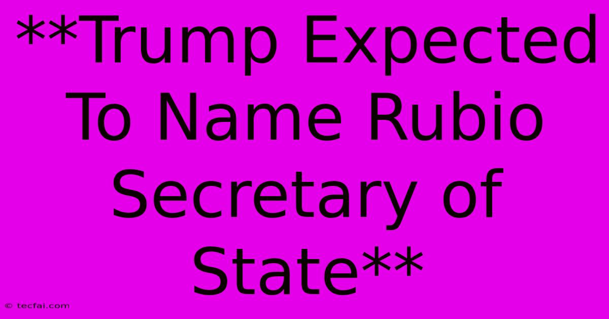 **Trump Expected To Name Rubio Secretary Of State**