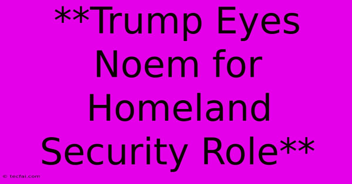 **Trump Eyes Noem For Homeland Security Role** 