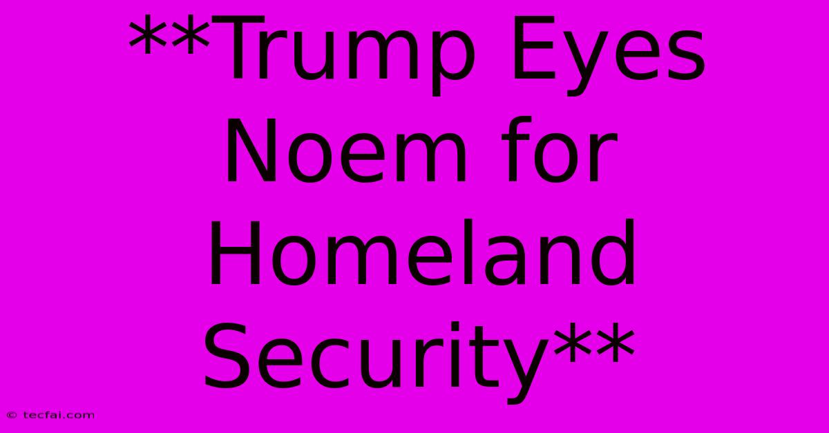 **Trump Eyes Noem For Homeland Security**