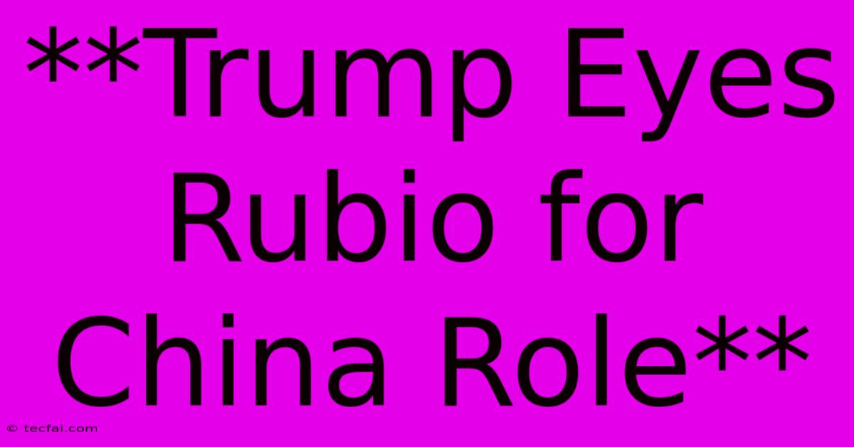 **Trump Eyes Rubio For China Role**