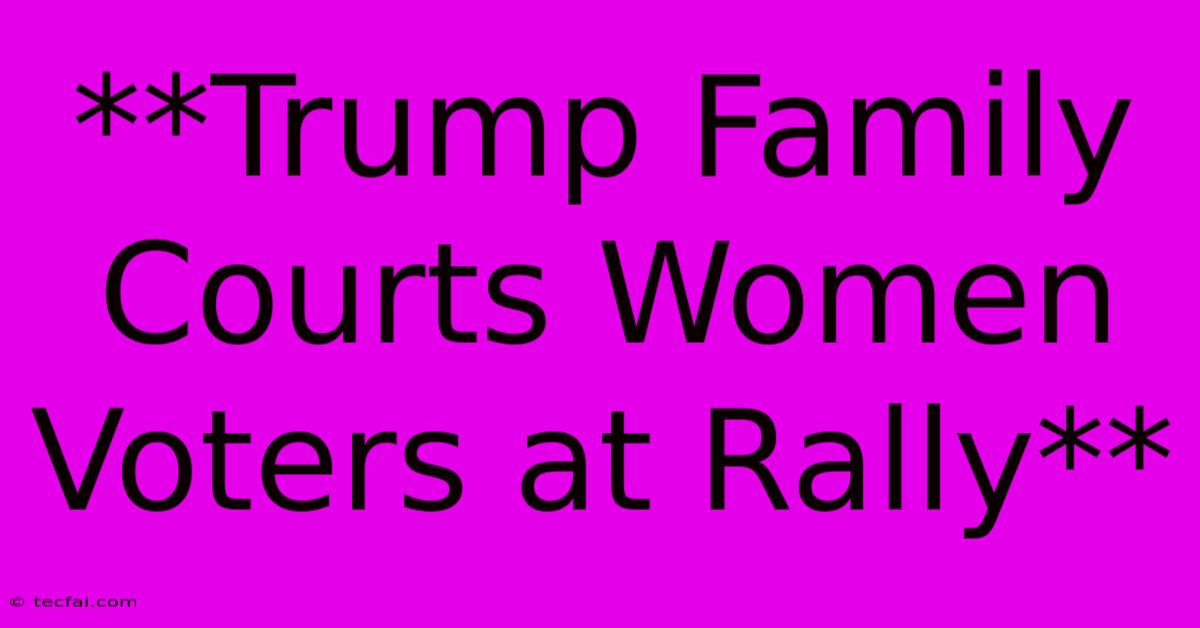 **Trump Family Courts Women Voters At Rally**