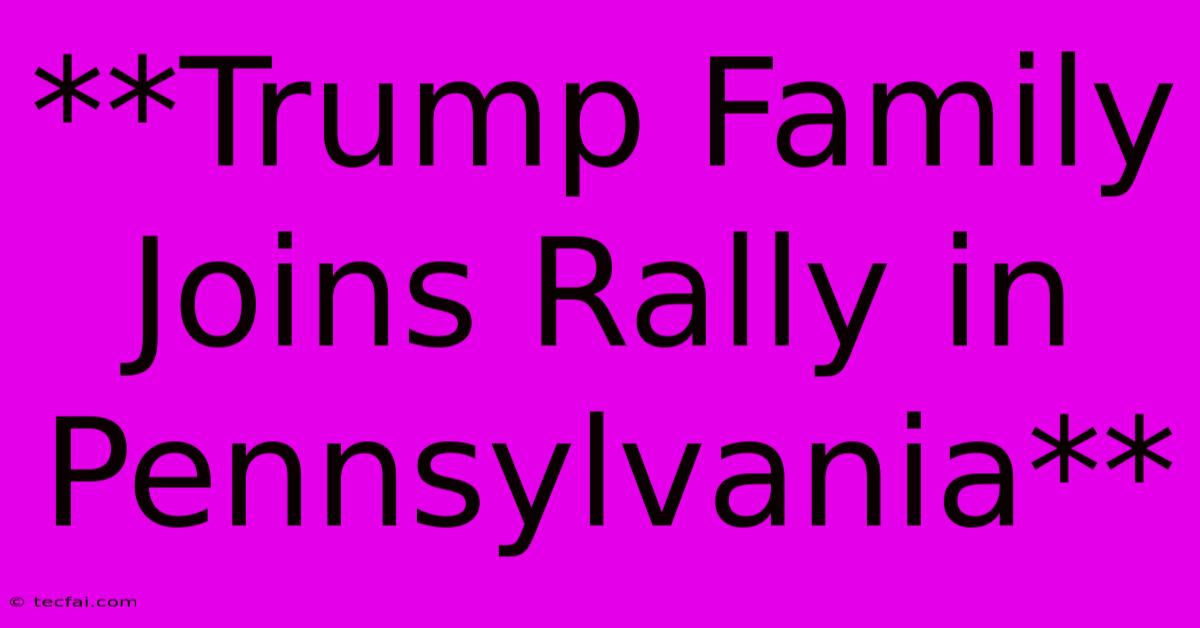 **Trump Family Joins Rally In Pennsylvania**