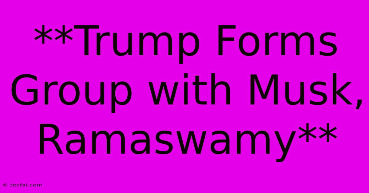 **Trump Forms Group With Musk, Ramaswamy**