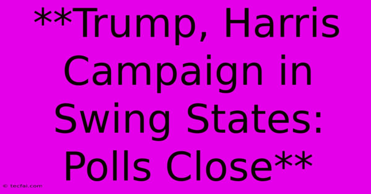 **Trump, Harris Campaign In Swing States: Polls Close**