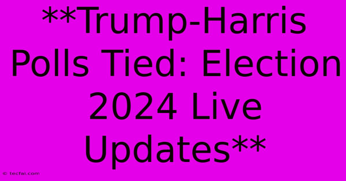 **Trump-Harris Polls Tied: Election 2024 Live Updates**