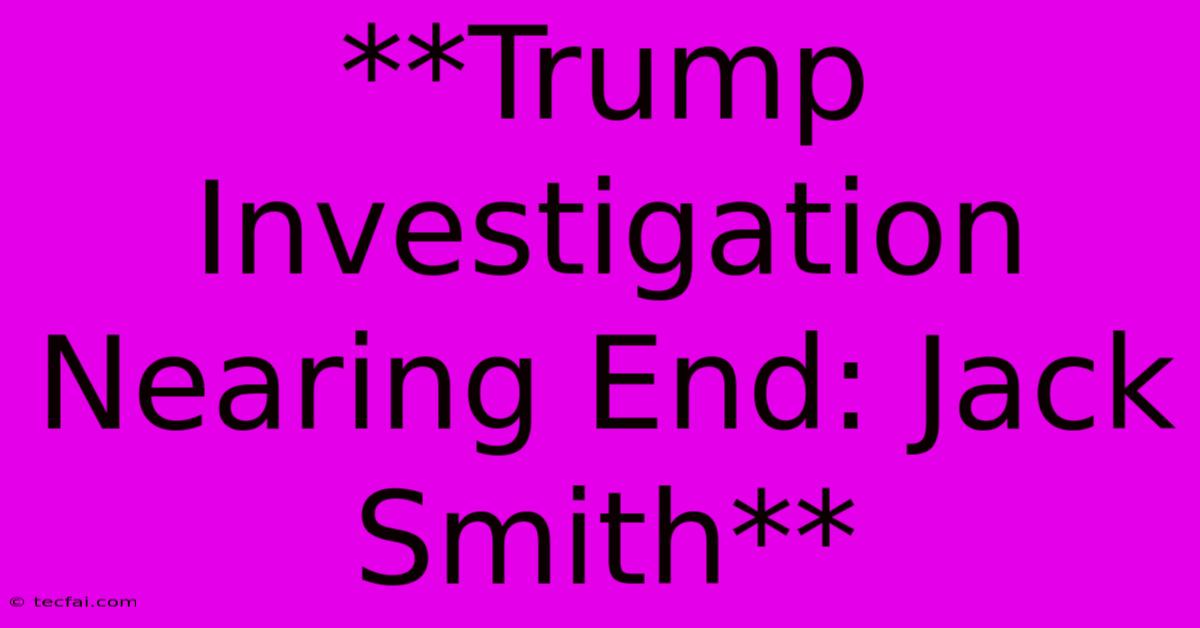 **Trump Investigation Nearing End: Jack Smith**