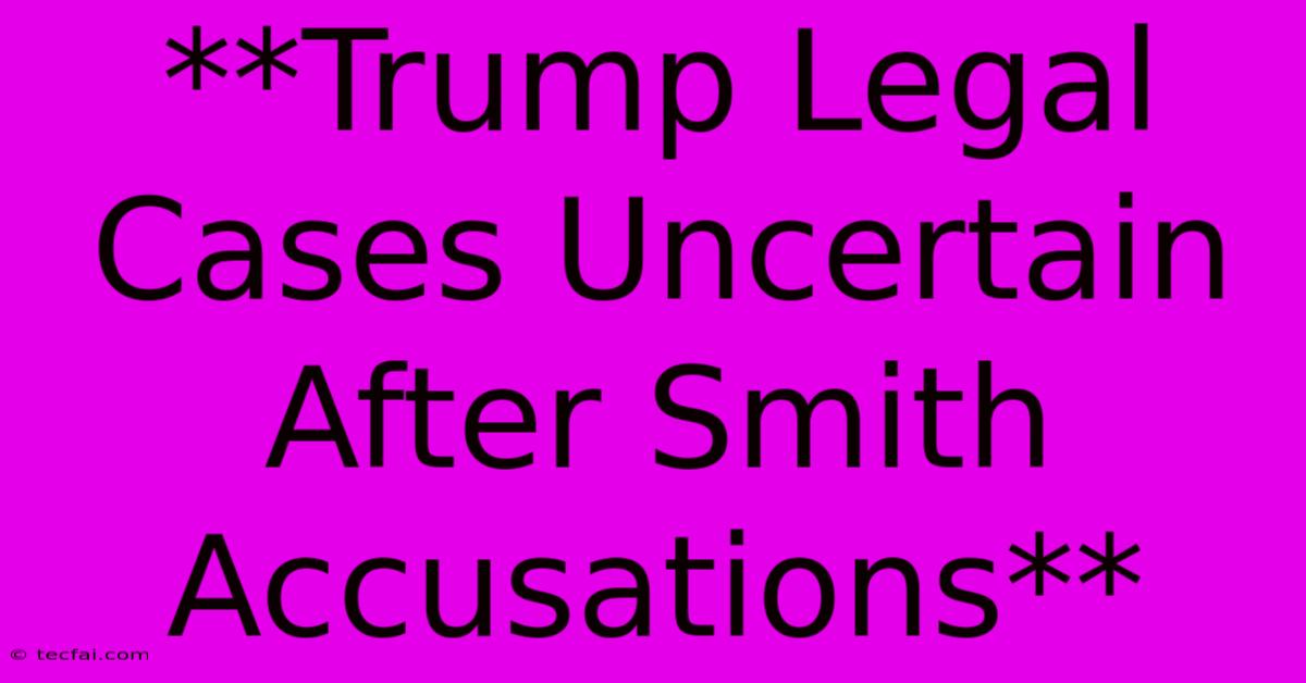 **Trump Legal Cases Uncertain After Smith Accusations**