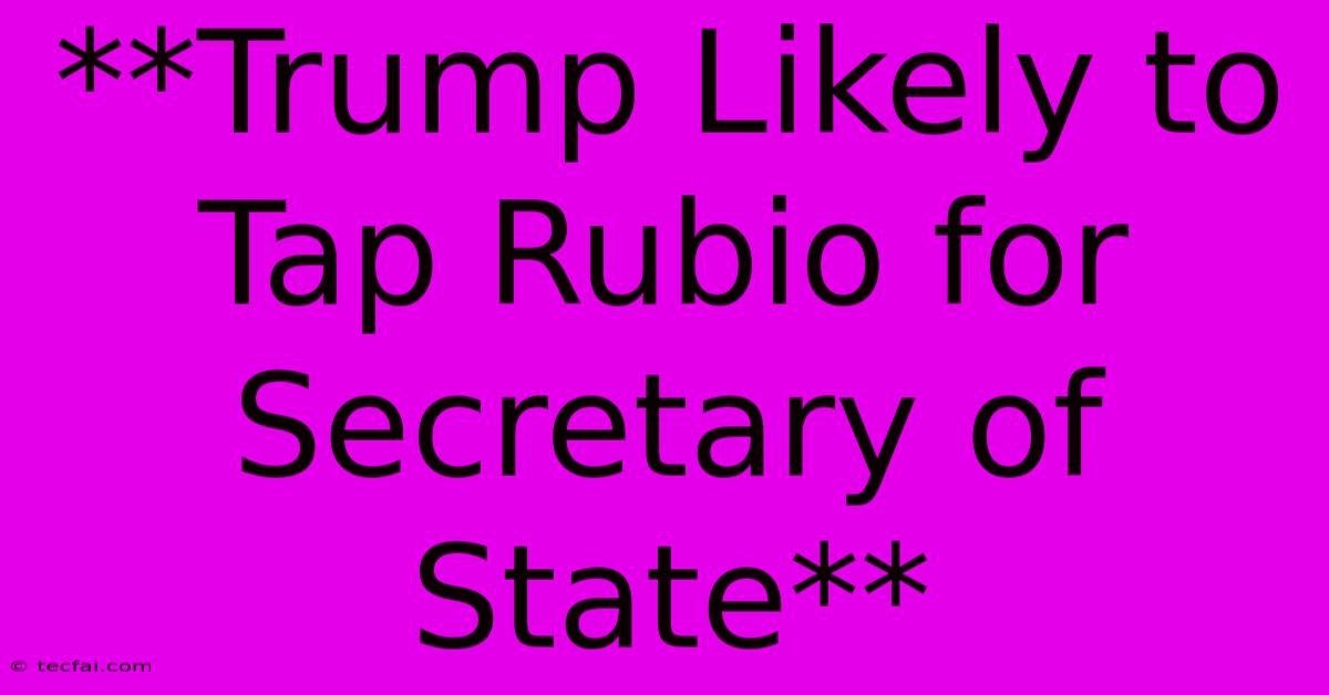 **Trump Likely To Tap Rubio For Secretary Of State**