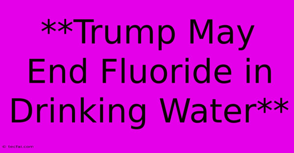 **Trump May End Fluoride In Drinking Water**