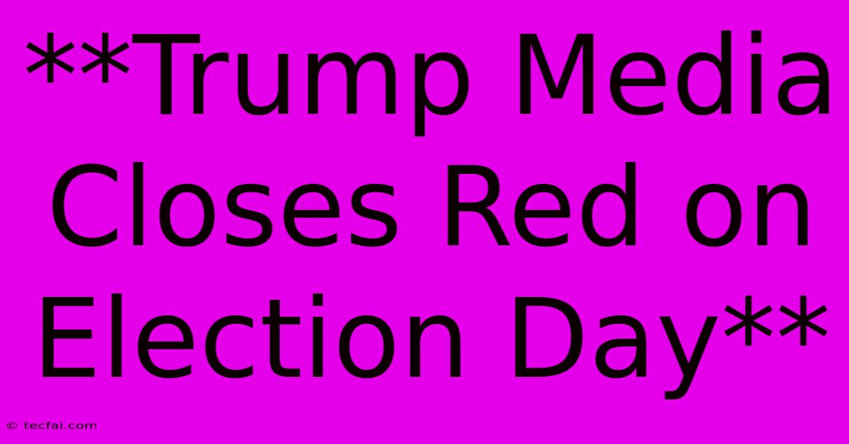 **Trump Media Closes Red On Election Day** 