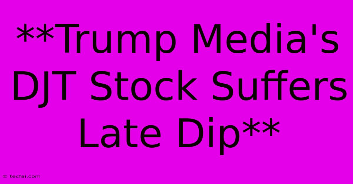 **Trump Media's DJT Stock Suffers Late Dip** 