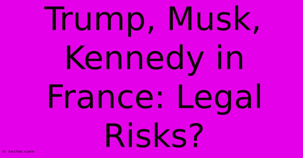 Trump, Musk, Kennedy In France: Legal Risks?