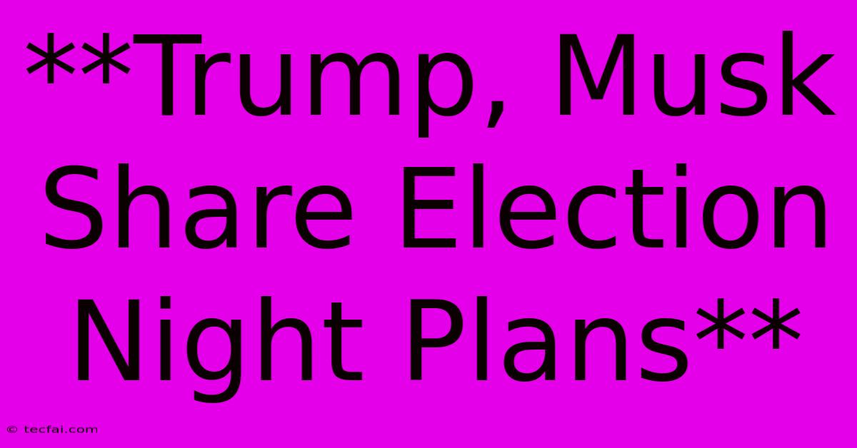 **Trump, Musk Share Election Night Plans** 