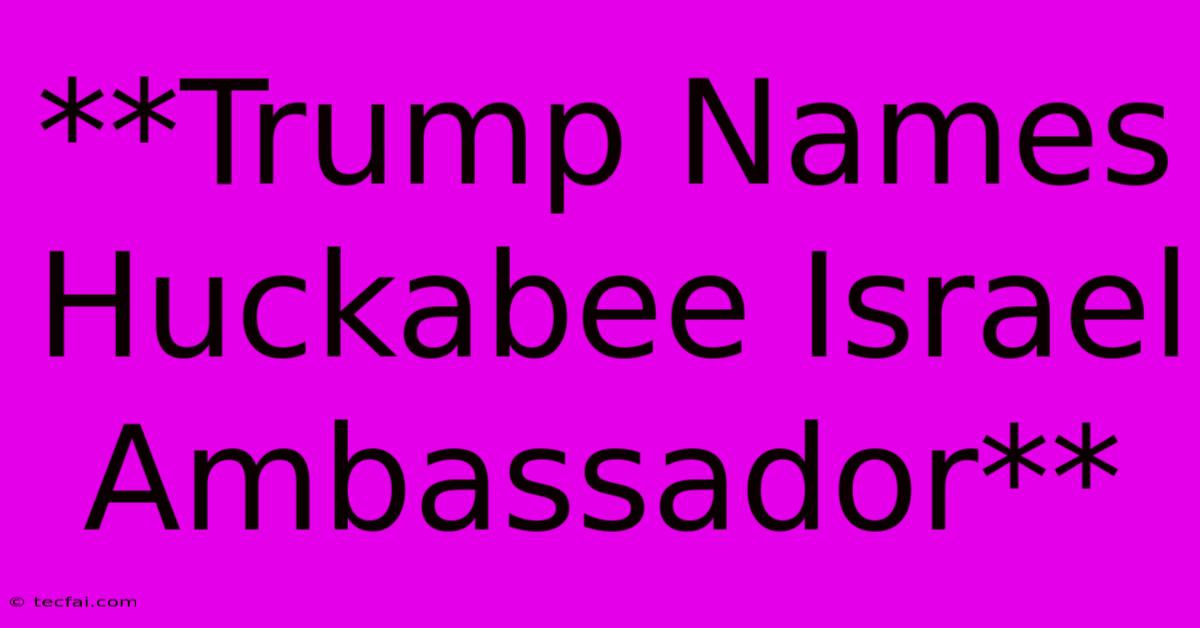 **Trump Names Huckabee Israel Ambassador**