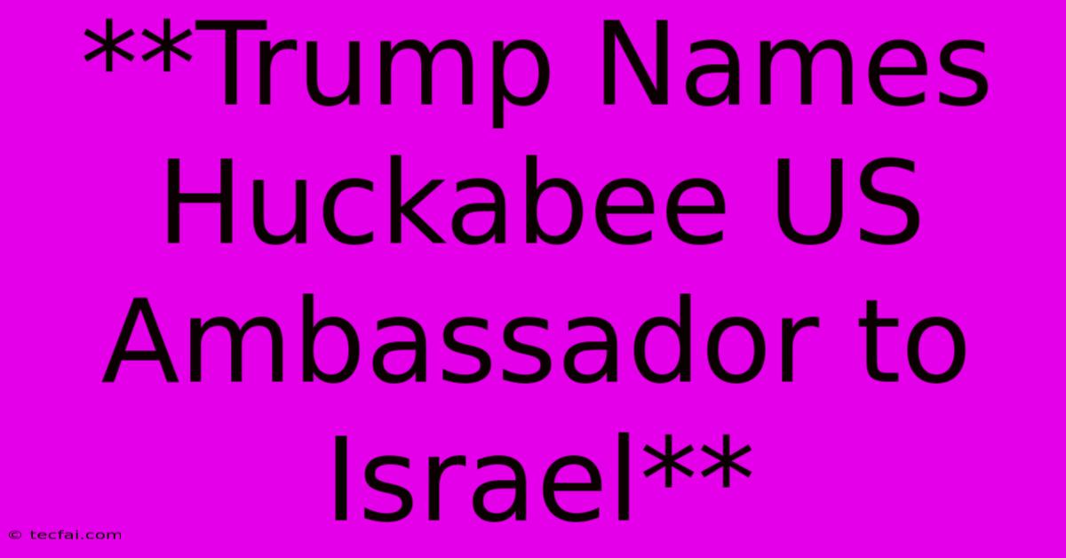 **Trump Names Huckabee US Ambassador To Israel**