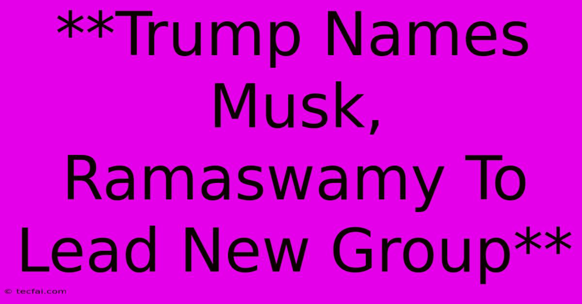 **Trump Names Musk, Ramaswamy To Lead New Group**