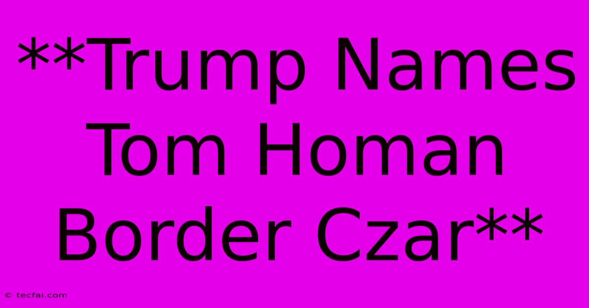 **Trump Names Tom Homan Border Czar**