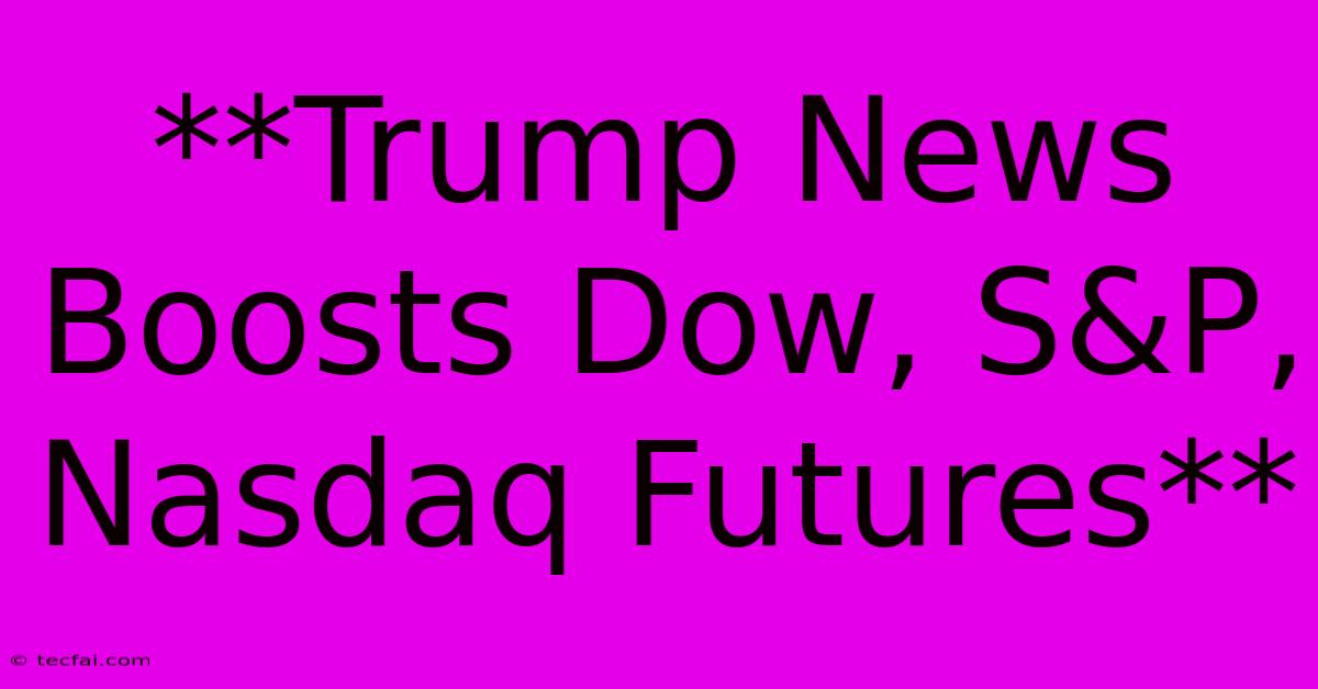 **Trump News Boosts Dow, S&P, Nasdaq Futures**