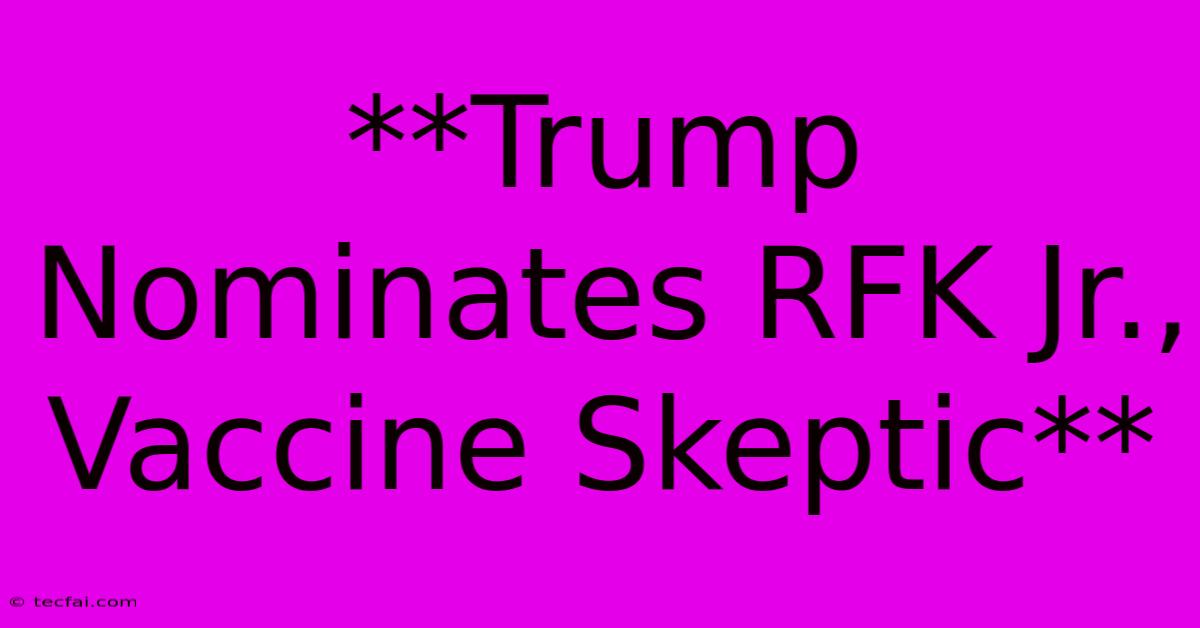 **Trump Nominates RFK Jr., Vaccine Skeptic**