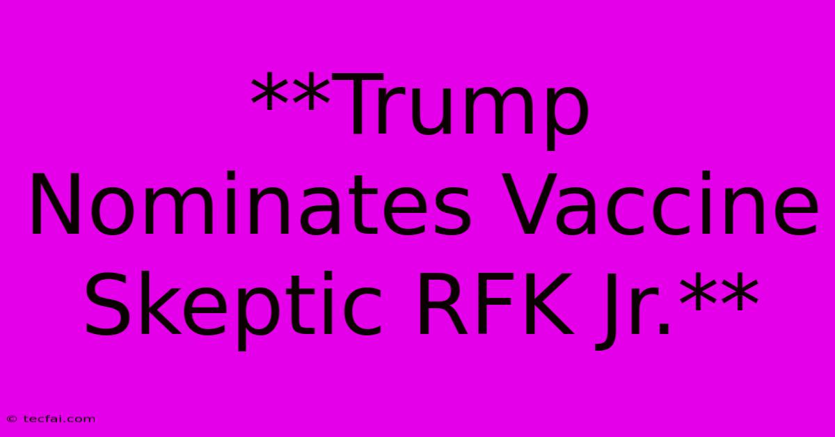 **Trump Nominates Vaccine Skeptic RFK Jr.** 