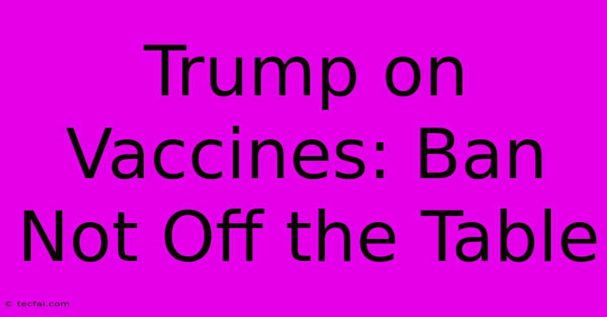 Trump On Vaccines: Ban Not Off The Table