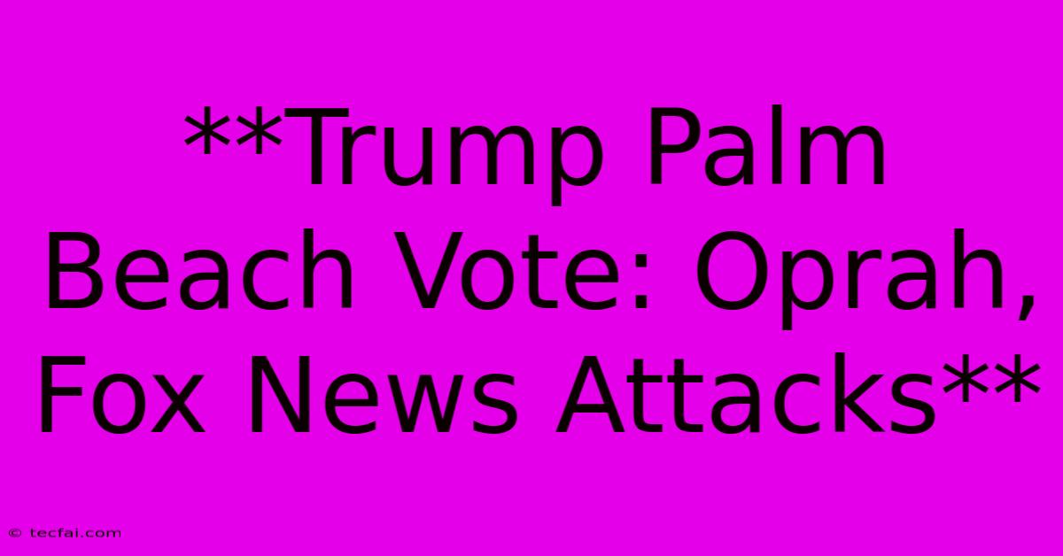 **Trump Palm Beach Vote: Oprah, Fox News Attacks**