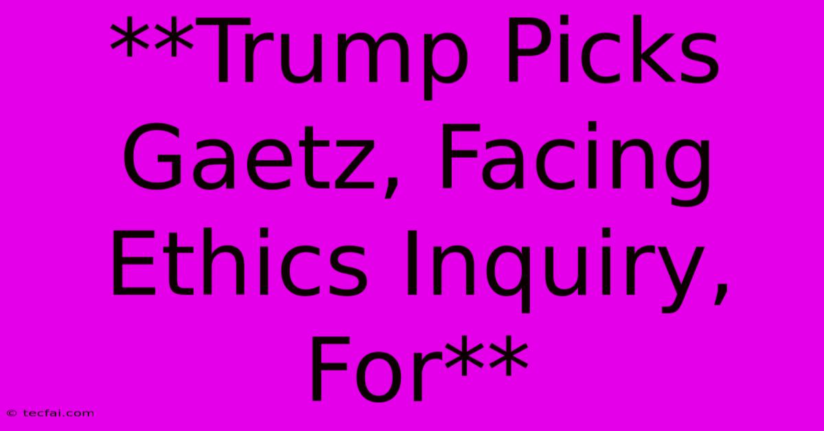 **Trump Picks Gaetz, Facing Ethics Inquiry, For**