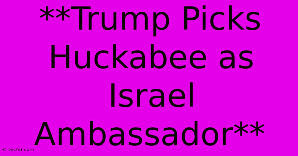 **Trump Picks Huckabee As Israel Ambassador**