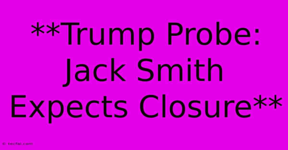 **Trump Probe: Jack Smith Expects Closure** 