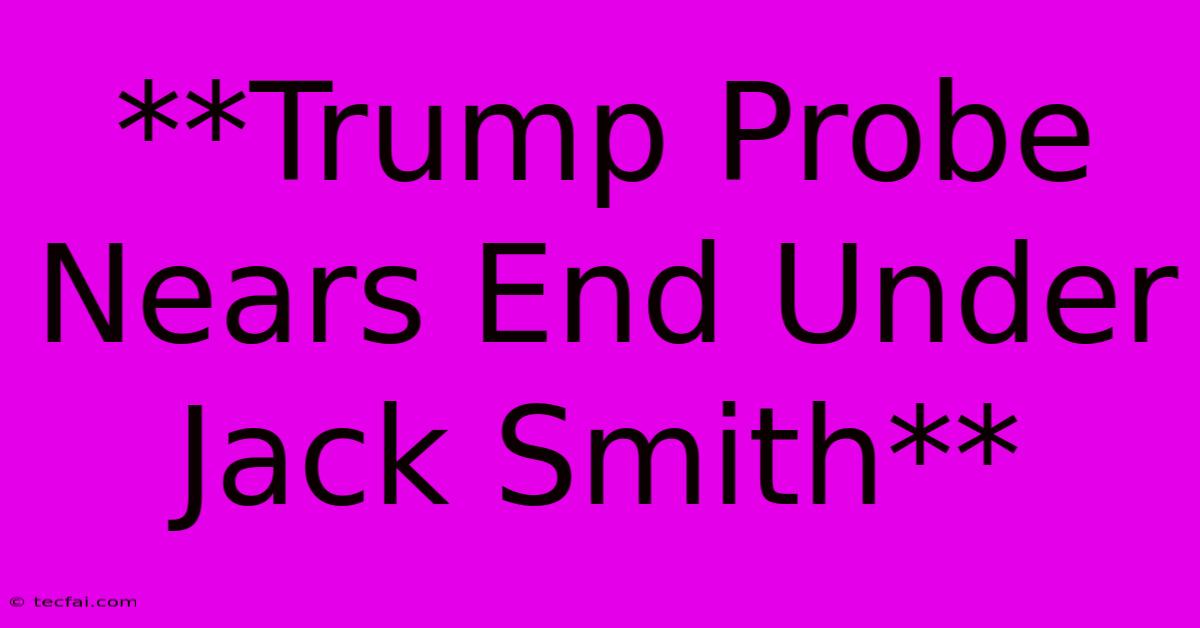 **Trump Probe Nears End Under Jack Smith**