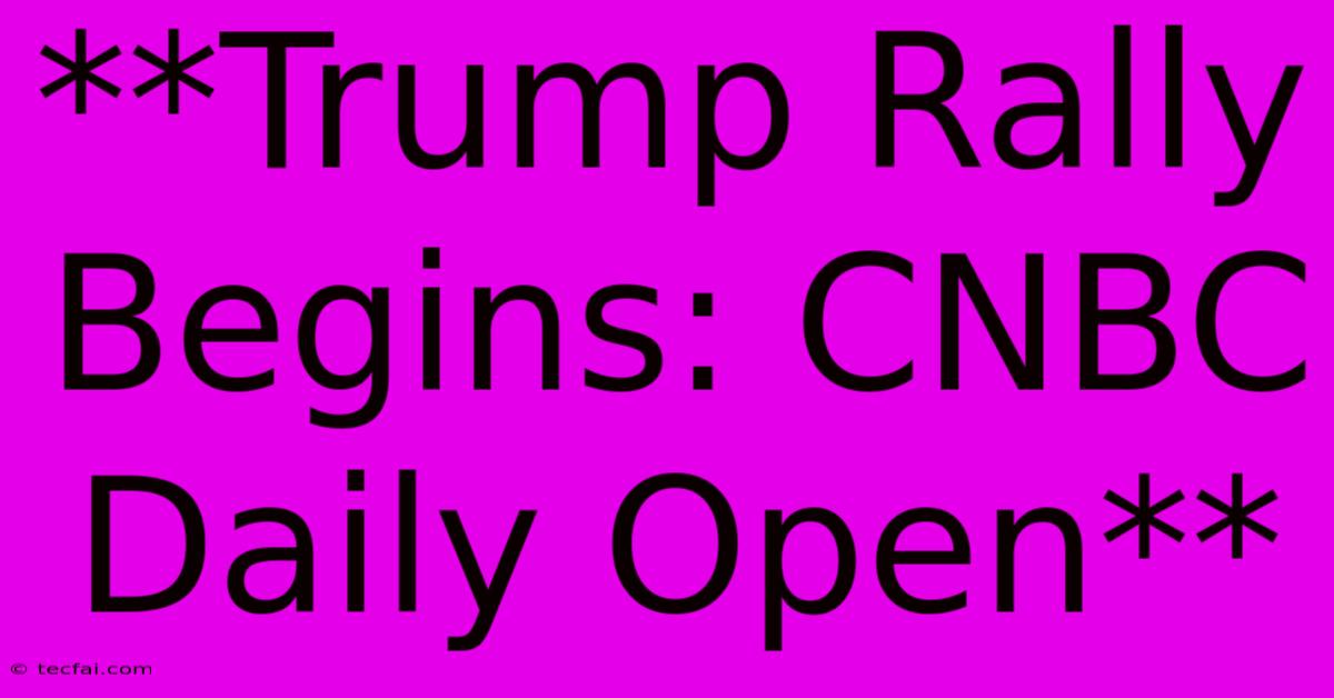 **Trump Rally Begins: CNBC Daily Open**