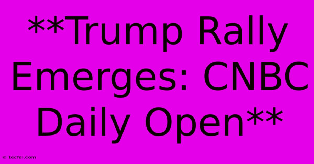 **Trump Rally Emerges: CNBC Daily Open** 