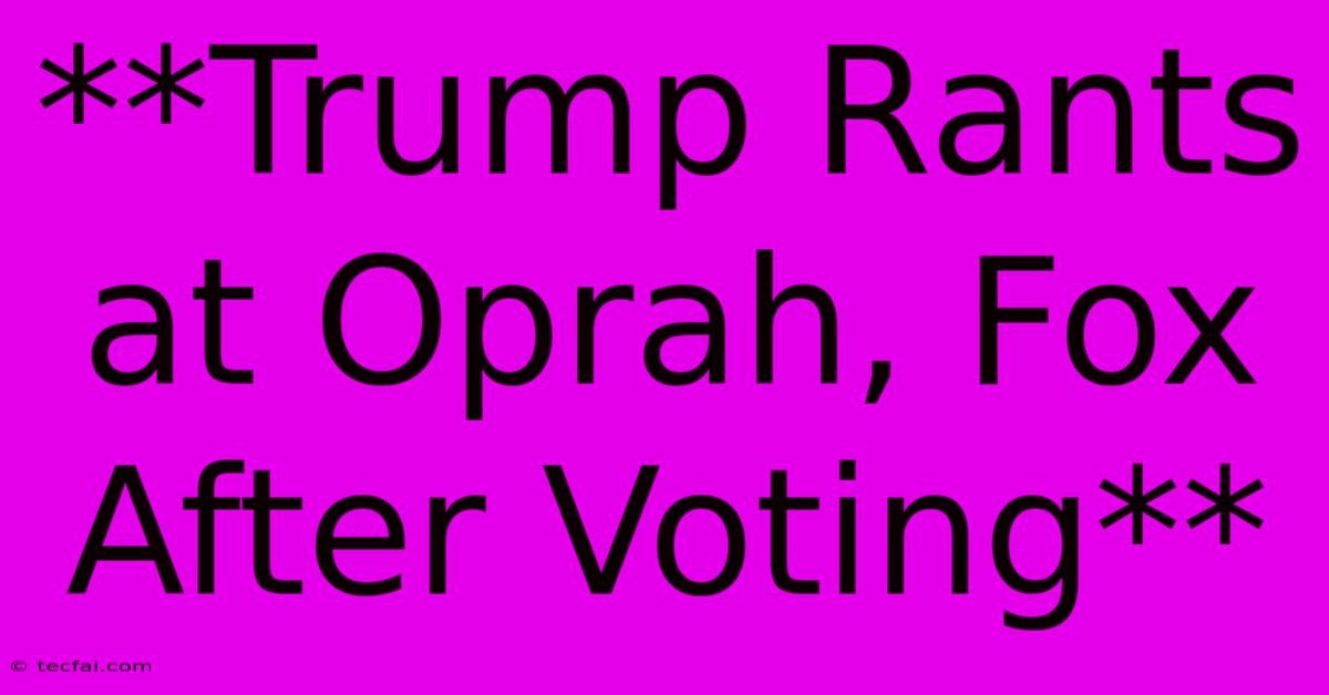 **Trump Rants At Oprah, Fox After Voting**